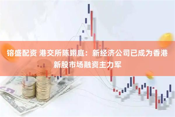 镕盛配资 港交所陈翊庭：新经济公司已成为香港新股市场融资主力军