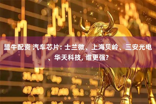 盟牛配资 汽车芯片: 士兰微、上海贝岭、三安光电、华天科技, 谁更强?