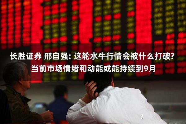 长胜证券 邢自强: 这轮水牛行情会被什么打破? 当前市场情绪和动能或能持续到9月