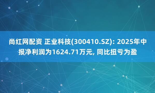 尚红网配资 正业科技(300410.SZ): 2025年中报净利润为1624.71万元, 同比扭亏为盈