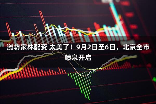 潍坊家林配资 太美了！9月2日至6日，北京全市喷泉开启