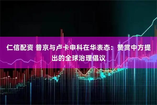 仁信配资 普京与卢卡申科在华表态：赞赏中方提出的全球治理倡议
