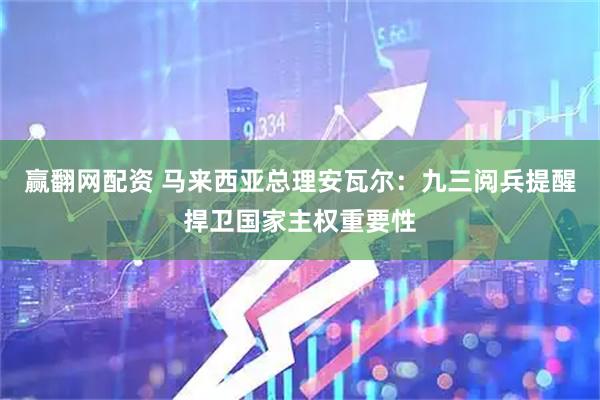 赢翻网配资 马来西亚总理安瓦尔：九三阅兵提醒捍卫国家主权重要性