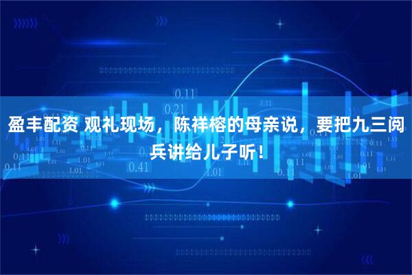 盈丰配资 观礼现场，陈祥榕的母亲说，要把九三阅兵讲给儿子听！