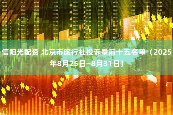 信阳光配资 北京市旅行社投诉量前十五名单（2025年8月25日—8月31日）