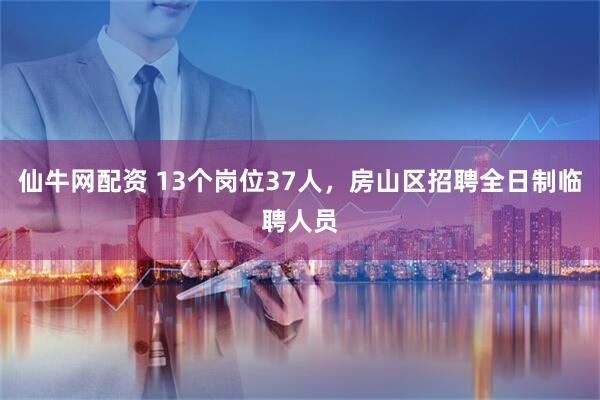 仙牛网配资 13个岗位37人，房山区招聘全日制临聘人员