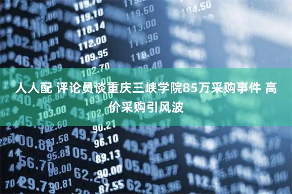 人人配 评论员谈重庆三峡学院85万采购事件 高价采购引风波