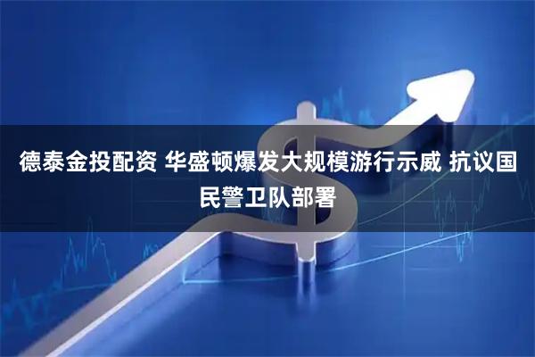 德泰金投配资 华盛顿爆发大规模游行示威 抗议国民警卫队部署