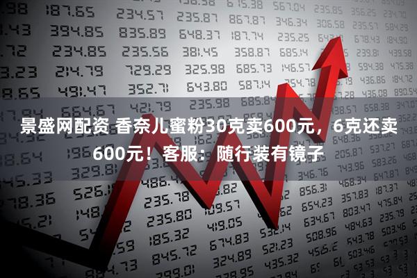 景盛网配资 香奈儿蜜粉30克卖600元，6克还卖600元！客服：随行装有镜子