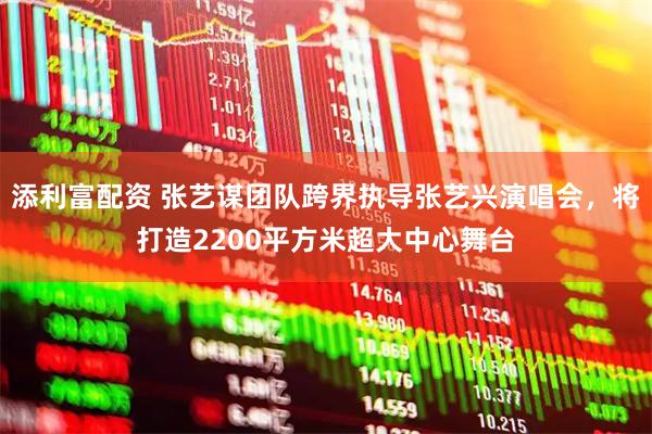 添利富配资 张艺谋团队跨界执导张艺兴演唱会，将打造2200平方米超大中心舞台