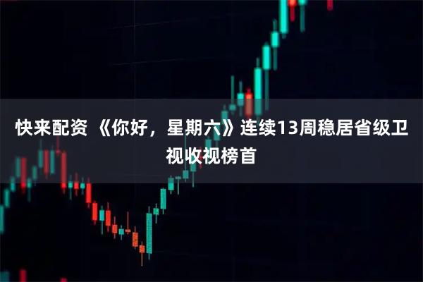 快来配资 《你好，星期六》连续13周稳居省级卫视收视榜首