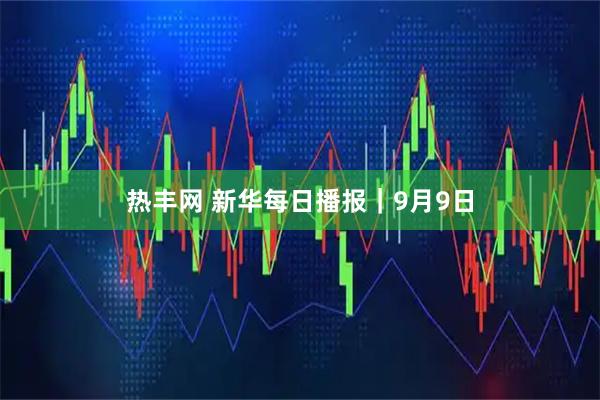 热丰网 新华每日播报｜9月9日