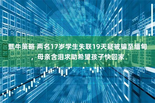甄牛策略 两名17岁学生失联19天疑被骗至缅甸，母亲含泪求助希望孩子快回家