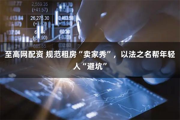 至高网配资 规范租房“卖家秀”，以法之名帮年轻人“避坑”