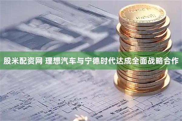 股米配资网 理想汽车与宁德时代达成全面战略合作