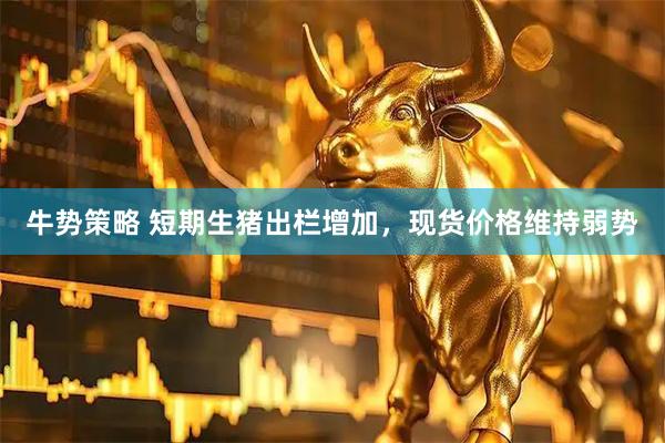 牛势策略 短期生猪出栏增加，现货价格维持弱势