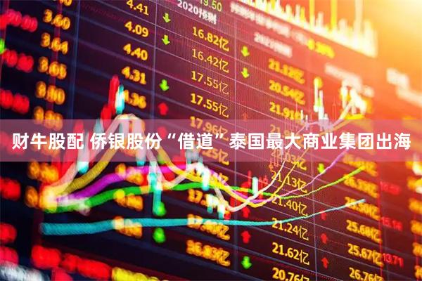 财牛股配 侨银股份“借道”泰国最大商业集团出海
