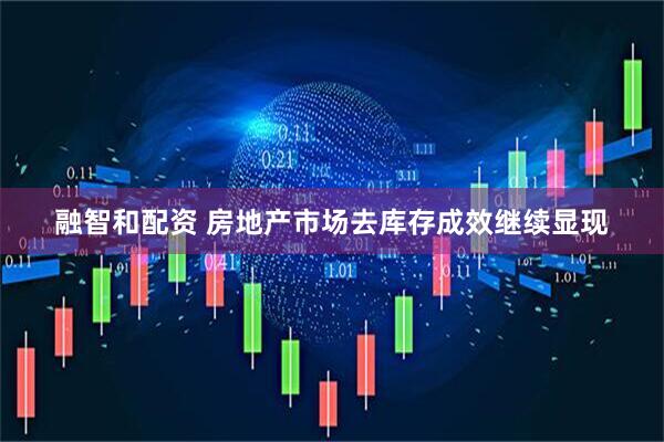 融智和配资 房地产市场去库存成效继续显现