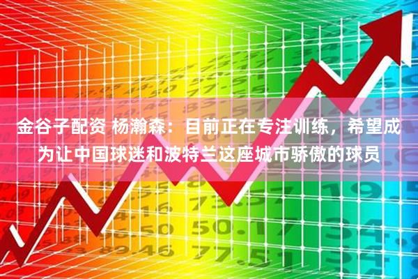 金谷子配资 杨瀚森：目前正在专注训练，希望成为让中国球迷和波特兰这座城市骄傲的球员