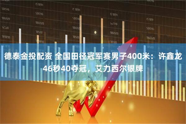 德泰金投配资 全国田径冠军赛男子400米：许鑫龙46秒40夺冠，艾力西尔银牌