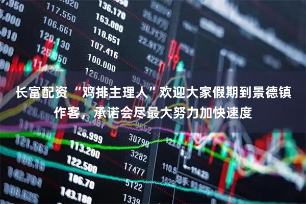长富配资 “鸡排主理人”欢迎大家假期到景德镇作客，承诺会尽最大努力加快速度