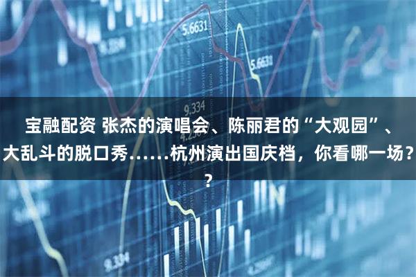 宝融配资 张杰的演唱会、陈丽君的“大观园”、大乱斗的脱口秀……杭州演出国庆档，你看哪一场？