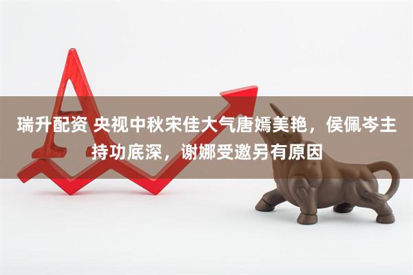 瑞升配资 央视中秋宋佳大气唐嫣美艳，侯佩岑主持功底深，谢娜受邀另有原因