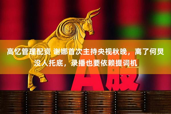高忆管理配资 谢娜首次主持央视秋晚，离了何炅没人托底，录播也要依赖提词机