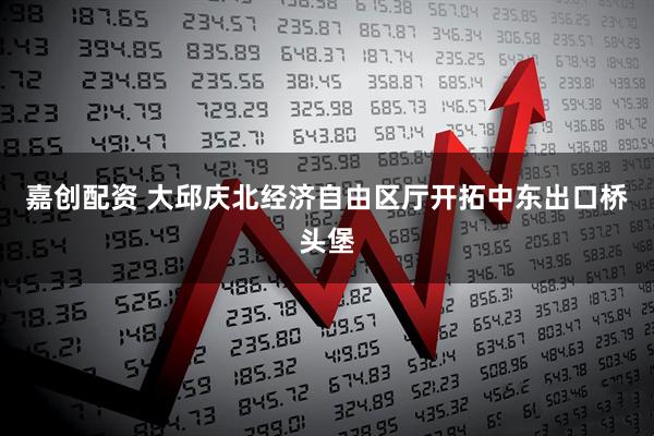 嘉创配资 大邱庆北经济自由区厅开拓中东出口桥头堡