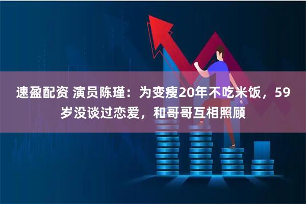 速盈配资 演员陈瑾：为变瘦20年不吃米饭，59岁没谈过恋爱，和哥哥互相照顾
