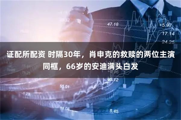 证配所配资 时隔30年，肖申克的救赎的两位主演同框，66岁的安迪满头白发