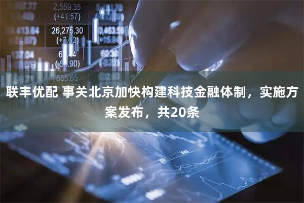 联丰优配 事关北京加快构建科技金融体制，实施方案发布，共20条