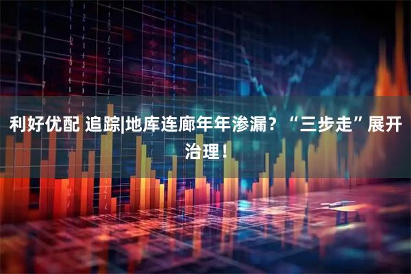利好优配 追踪|地库连廊年年渗漏？“三步走”展开治理！