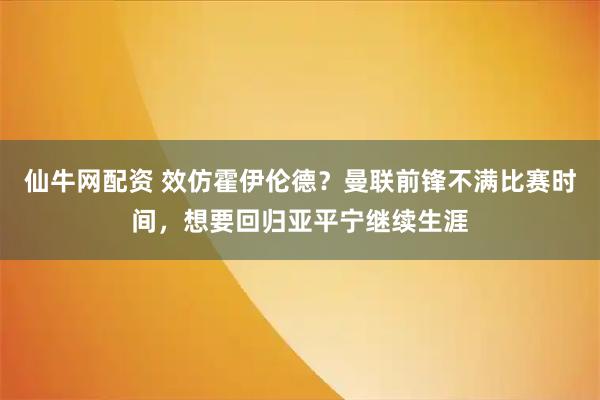 仙牛网配资 效仿霍伊伦德？曼联前锋不满比赛时间，想要回归亚平宁继续生涯