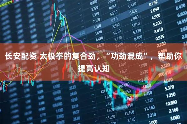 长安配资 太极拳的复合劲，“功劲混成”，帮助你提高认知
