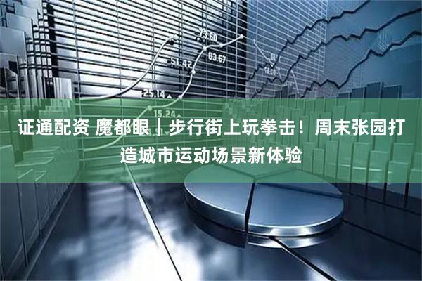 证通配资 魔都眼｜步行街上玩拳击！周末张园打造城市运动场景新体验