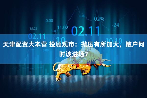 天津配资大本营 投顾观市：抛压有所加大，散户何时该进场？