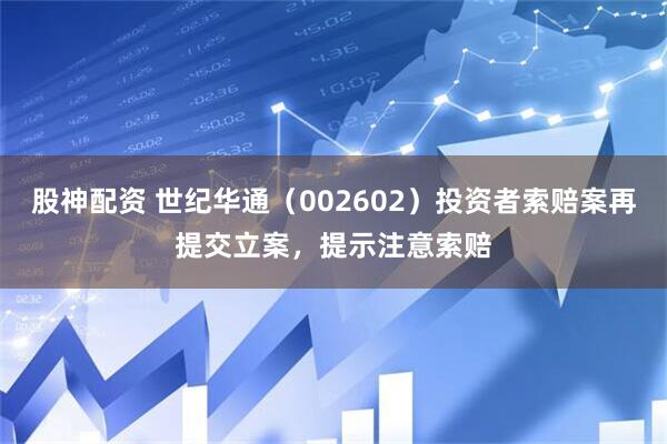 股神配资 世纪华通(002602)投资者索赔案再提交立案,提示注意索赔