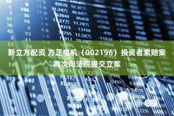新立方配资 方正电机(002196)投资者索赔案再次向法院提交立案