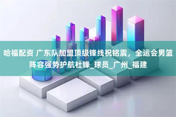 哈福配资 广东队加盟顶级锋线祝铭震,全运会男篮阵容强势护航杜锋_球员_广州_福建