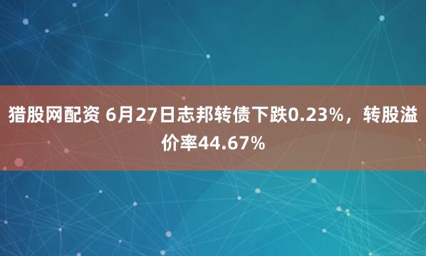 猎股网配资 6月27日志邦转债下跌0.23%,转股溢价率44.67%