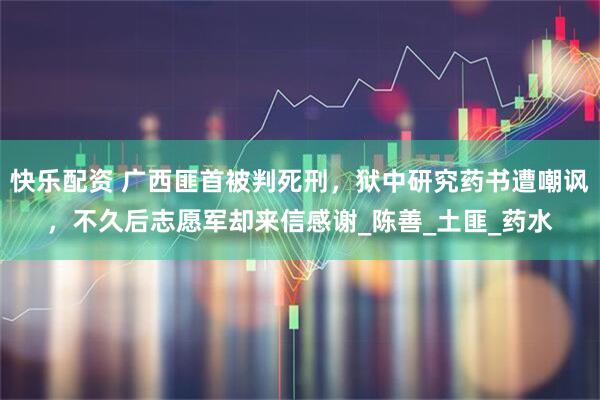 快乐配资 广西匪首被判死刑,狱中研究药书遭嘲讽,不久后志愿军却来信感谢_陈善_土匪_药水