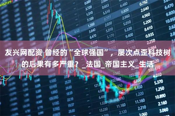 友兴网配资 曾经的“全球强国”,屡次点歪科技树的后果有多严重?_法国_帝国主义_生活