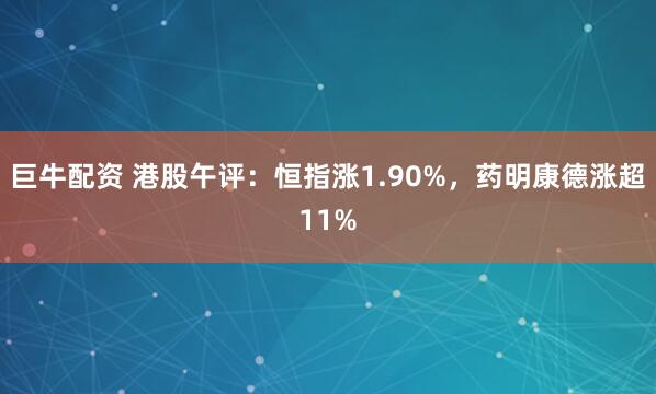 巨牛配资 港股午评：恒指涨1.90%，药明康德涨超11%