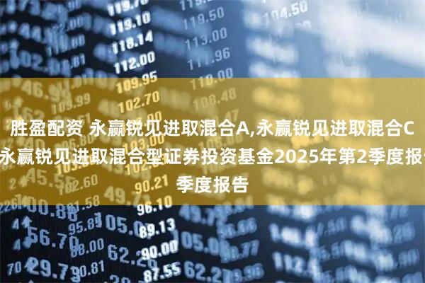 胜盈配资 永赢锐见进取混合A,永赢锐见进取混合C: 永赢锐见进取混合型证券投资基金2025年第2季度报告
