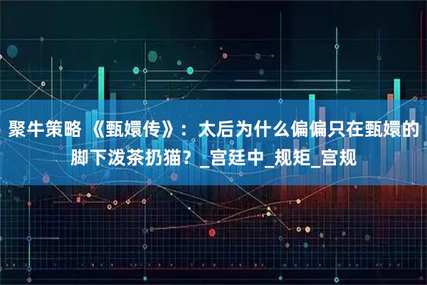 聚牛策略 《甄嬛传》：太后为什么偏偏只在甄嬛的脚下泼茶扔猫？_宫廷中_规矩_宫规