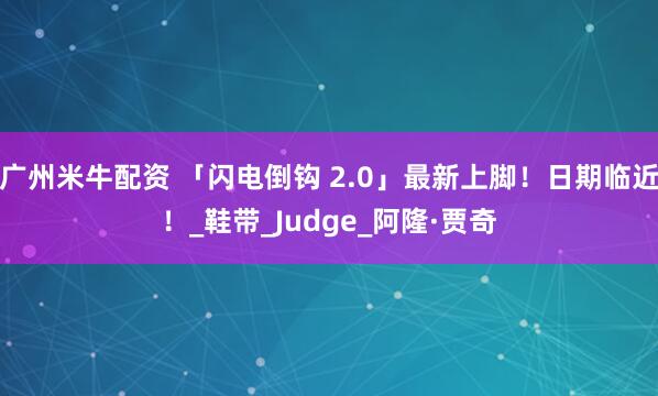广州米牛配资 「闪电倒钩 2.0」最新上脚!日期临近!_鞋带_Judge_阿隆·贾奇