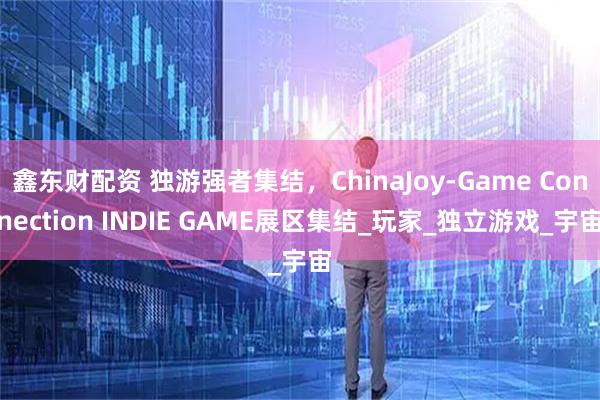 鑫东财配资 独游强者集结,ChinaJoy-Game Connection INDIE GAME展区集结_玩家_独立游戏_宇宙