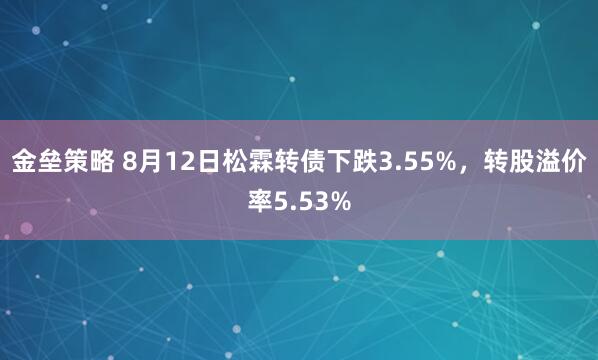 金垒策略 8月12日松霖转债下跌3.55%，转股溢价率5.53%