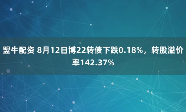 盟牛配资 8月12日博22转债下跌0.18%，转股溢价率142.37%